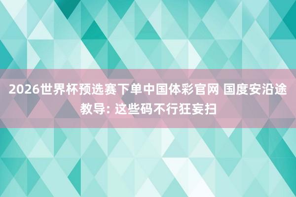 2026世界杯预选赛下单中国体彩官网 国度安沿途教导: 这些码不行狂妄扫