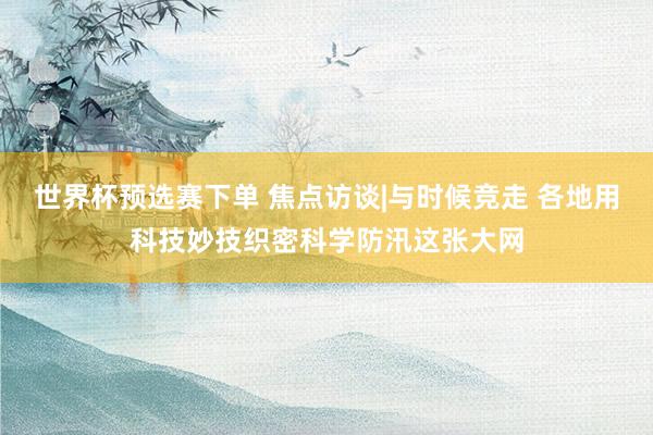 世界杯预选赛下单 焦点访谈|与时候竞走 各地用科技妙技织密科学防汛这张大网