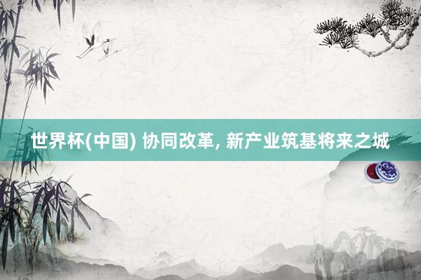 世界杯(中国) 协同改革, 新产业筑基将来之城