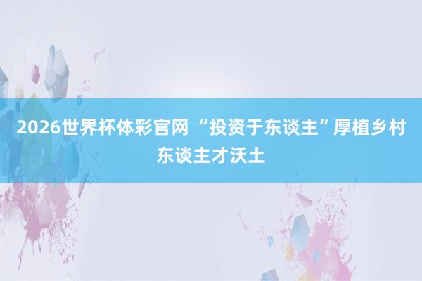 2026世界杯体彩官网 “投资于东谈主”厚植乡村东谈主才沃土