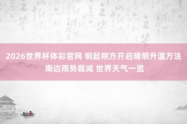 2026世界杯体彩官网 明起朔方开启晴明升温方法 南边雨势裁减 世界天气一览