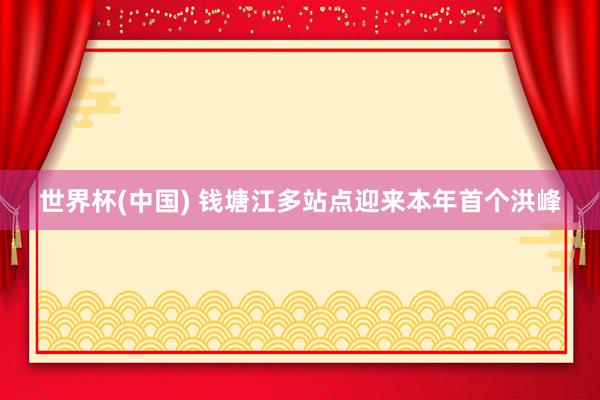 世界杯(中国) 钱塘江多站点迎来本年首个洪峰