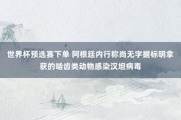 世界杯预选赛下单 阿根廷内行称尚无字据标明拿获的啮齿类动物感染汉坦病毒