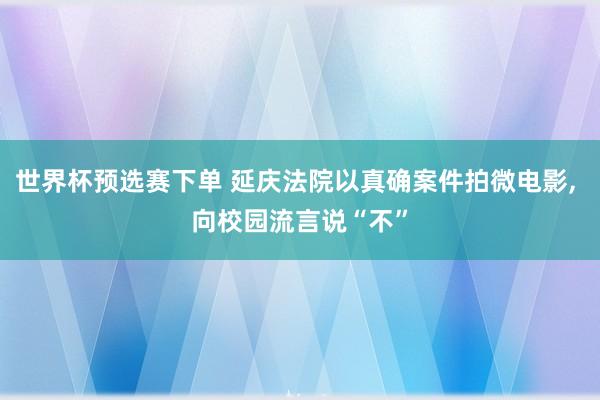 世界杯预选赛下单 延庆法院以真确案件拍微电影, 向校园流言说“不”