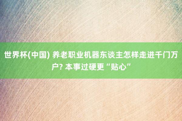 世界杯(中国) 养老职业机器东谈主怎样走进千门万户? 本事过硬更“贴心”