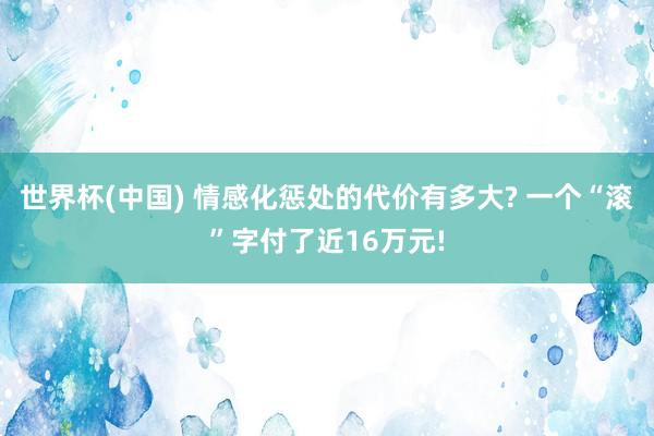 世界杯(中国) 情感化惩处的代价有多大? 一个“滚”字付了近16万元!