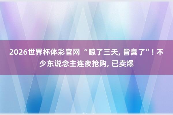 2026世界杯体彩官网 “晾了三天, 皆臭了”! 不少东说念主连夜抢购, 已卖爆
