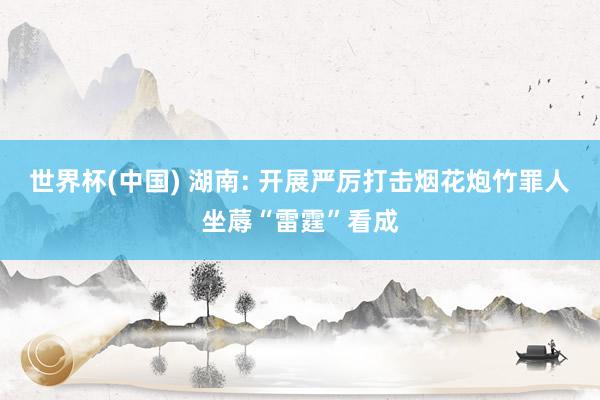 世界杯(中国) 湖南: 开展严厉打击烟花炮竹罪人坐蓐“雷霆”看成