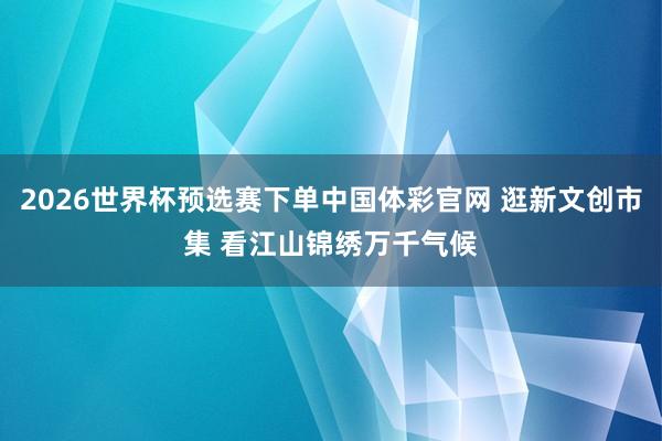 2026世界杯预选赛下单中国体彩官网 逛新文创市集 看江山锦绣万千气候
