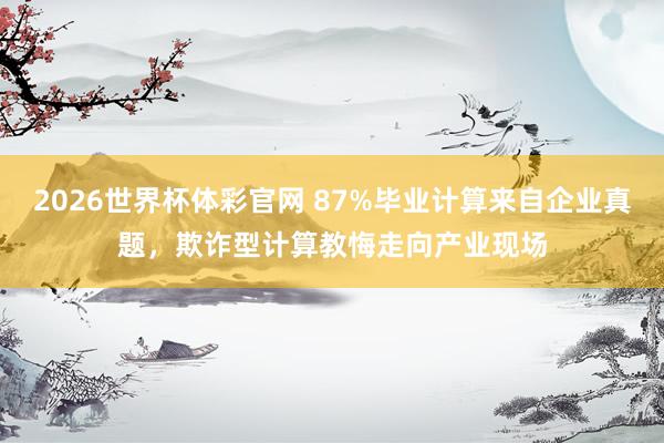 2026世界杯体彩官网 87%毕业计算来自企业真题,欺诈型计算教悔走向产业现场