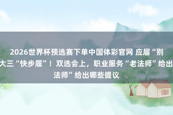 2026世界杯预选赛下单中国体彩官网 应届“别绝望”,大三“快步履”!双选会上,职业服务“老法师”给出哪些提议
