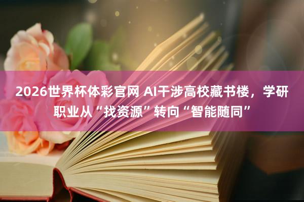 2026世界杯体彩官网 AI干涉高校藏书楼,学研职业从“找资源”转向“智能随同”