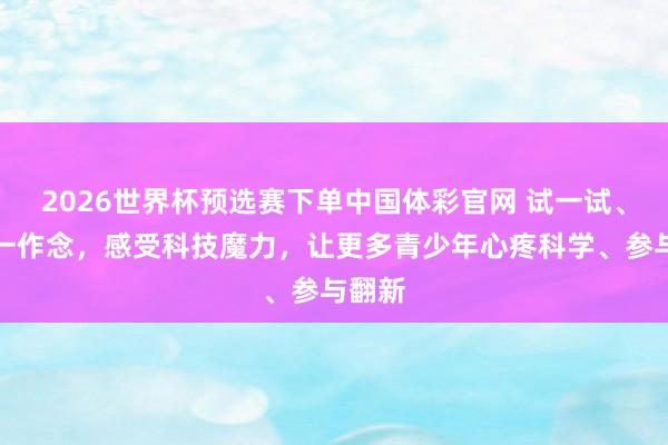 2026世界杯预选赛下单中国体彩官网 试一试、作念一作念,感受科技魔力,让更多青少年心疼科学、参与翻新