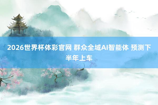 2026世界杯体彩官网 群众全域AI智能体 预测下半年上车