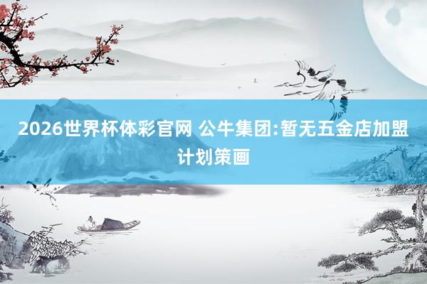 2026世界杯体彩官网 公牛集团:暂无五金店加盟计划策画