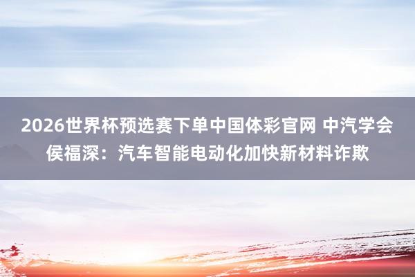 2026世界杯预选赛下单中国体彩官网 中汽学会侯福深:汽车智能电动化加快新材料诈欺