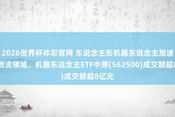2026世界杯体彩官网 东说念主形机器东说念主加速插足物流领域,机器东说念主ETF中原(562500)成交额超8亿元