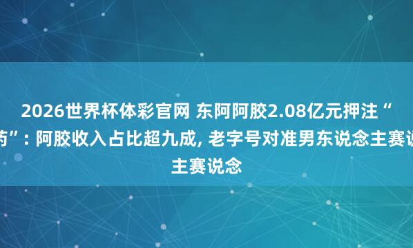 2026世界杯体彩官网 东阿阿胶2.08亿元押注“鹿药”: 阿胶收入占比超九成, 老字号对准男东说念主赛说念