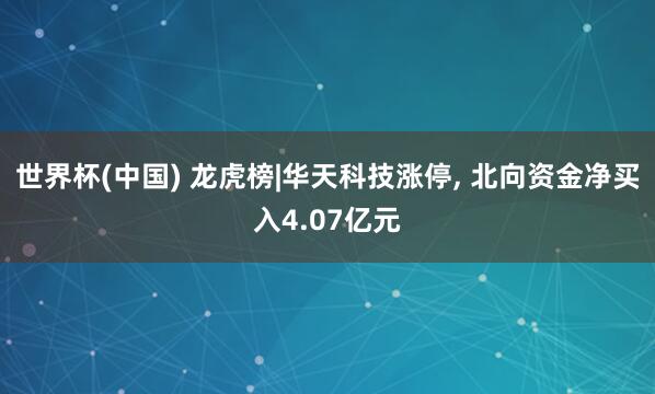世界杯(中国) 龙虎榜|华天科技涨停, 北向资金净买入4.07亿元