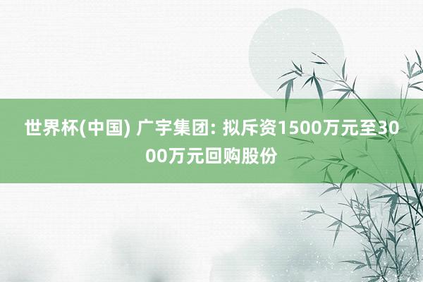 世界杯(中国) 广宇集团: 拟斥资1500万元至3000万元回购股份