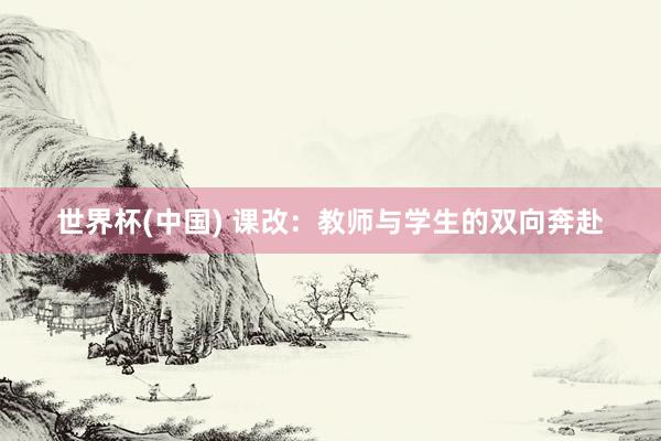 世界杯(中国) 课改:教师与学生的双向奔赴