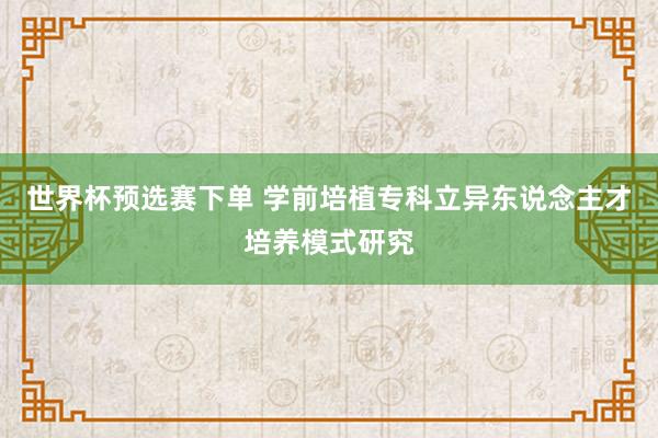 世界杯预选赛下单 学前培植专科立异东说念主才培养模式研究