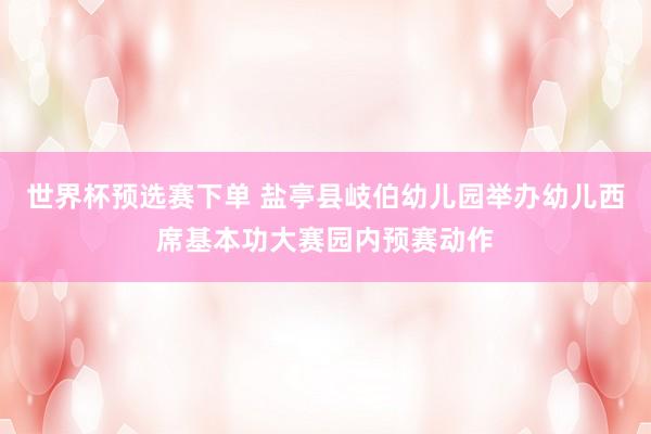 世界杯预选赛下单 盐亭县岐伯幼儿园举办幼儿西席基本功大赛园内预赛动作