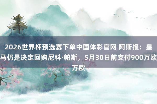 2026世界杯预选赛下单中国体彩官网 阿斯报:皇马仍是决定回购尼科·帕斯,5月30日前支付900万欧