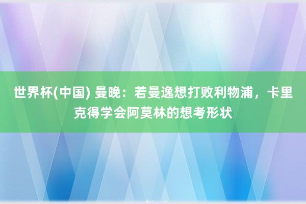 世界杯(中国) 曼晚:若曼逸想打败利物浦,卡里克得学会阿莫林的想考形状
