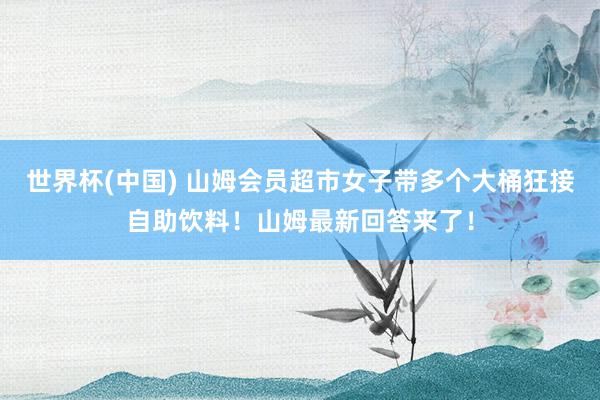 世界杯(中国) 山姆会员超市女子带多个大桶狂接自助饮料!山姆最新回答来了!