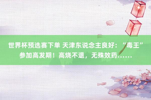世界杯预选赛下单 天津东说念主良好:“毒王”参加高发期!高烧不退,无殊效药……