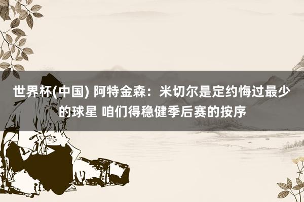 世界杯(中国) 阿特金森:米切尔是定约悔过最少的球星 咱们得稳健季后赛的按序
