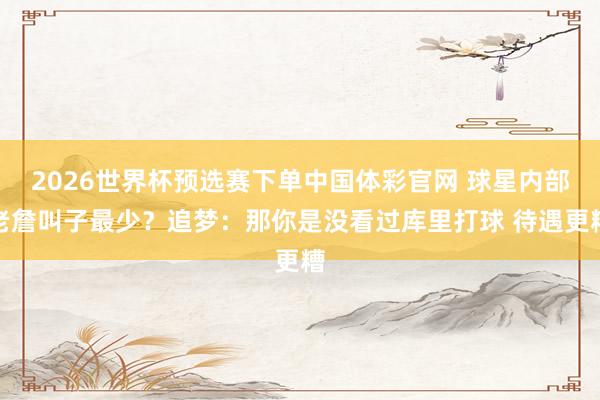 2026世界杯预选赛下单中国体彩官网 球星内部老詹叫子最少?追梦:那你是没看过库里打球 待遇更糟
