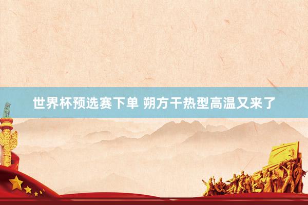 世界杯预选赛下单 朔方干热型高温又来了