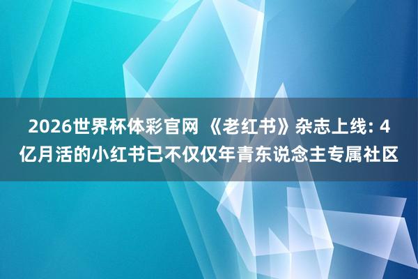 2026世界杯体彩官网 《老红书》杂志上线: 4亿月活的小红书已不仅仅年青东说念主专属社区
