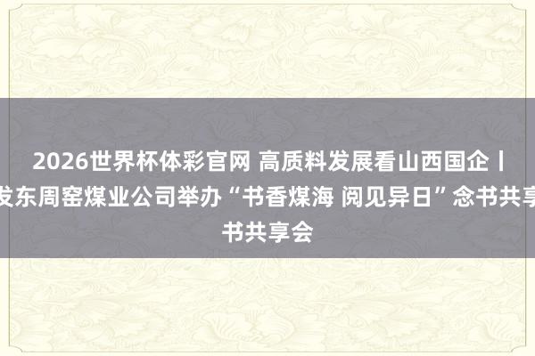 2026世界杯体彩官网 高质料发展看山西国企丨同发东周窑煤业公司举办“书香煤海 阅见异日”念书共享会