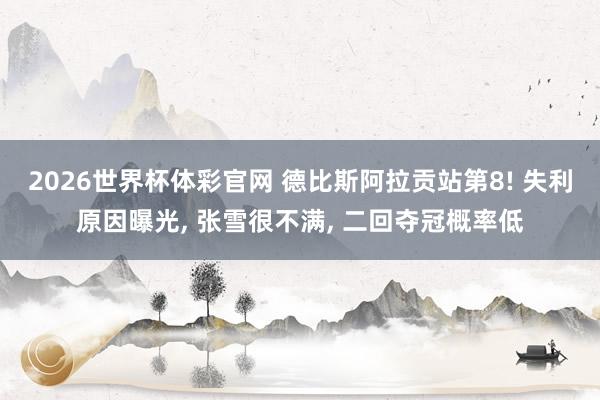 2026世界杯体彩官网 德比斯阿拉贡站第8! 失利原因曝光, 张雪很不满, 二回夺冠概率低