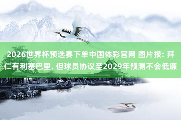2026世界杯预选赛下单中国体彩官网 图片报: 拜仁有利塞巴里, 但球员协议至2029年预测不会低廉