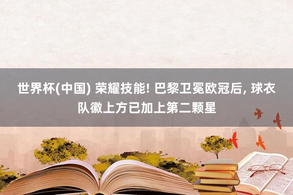 世界杯(中国) 荣耀技能! 巴黎卫冕欧冠后, 球衣队徽上方已加上第二颗星