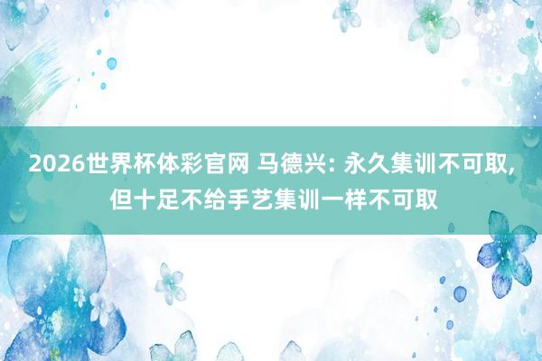 2026世界杯体彩官网 马德兴: 永久集训不可取, 但十足不给手艺集训一样不可取
