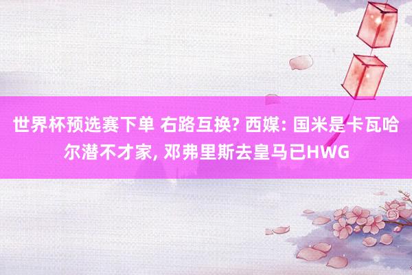 世界杯预选赛下单 右路互换? 西媒: 国米是卡瓦哈尔潜不才家, 邓弗里斯去皇马已HWG
