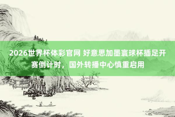 2026世界杯体彩官网 好意思加墨寰球杯插足开赛倒计时,国外转播中心慎重启用