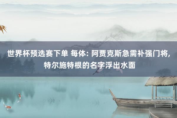 世界杯预选赛下单 每体: 阿贾克斯急需补强门将, 特尔施特根的名字浮出水面