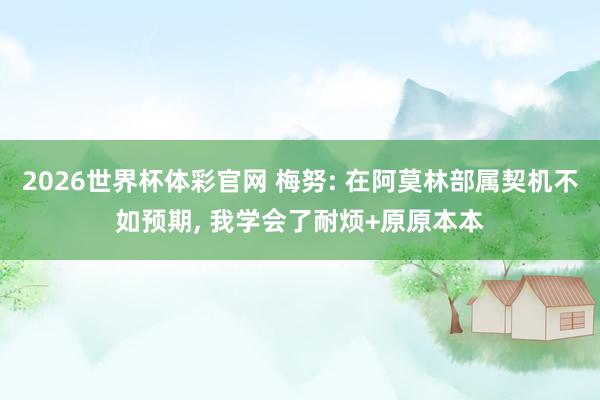 2026世界杯体彩官网 梅努: 在阿莫林部属契机不如预期, 我学会了耐烦+原原本本