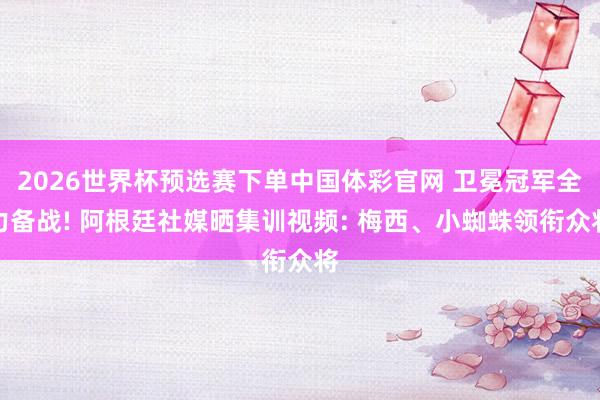 2026世界杯预选赛下单中国体彩官网 卫冕冠军全力备战! 阿根廷社媒晒集训视频: 梅西、小蜘蛛领衔众将
