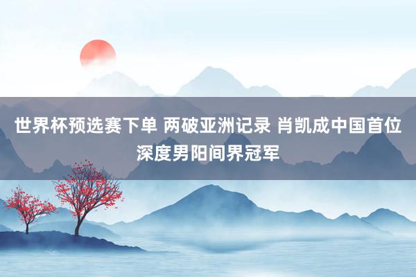 世界杯预选赛下单 两破亚洲记录 肖凯成中国首位深度男阳间界冠军