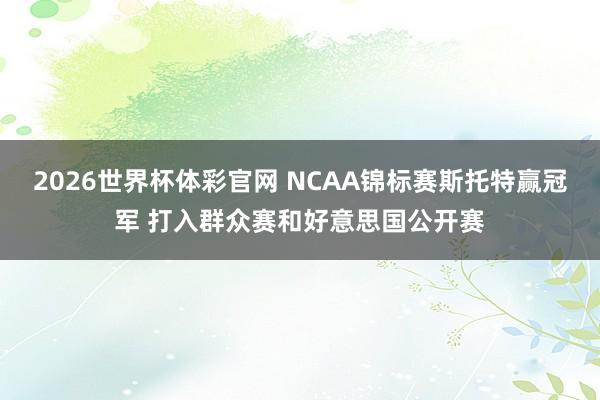 2026世界杯体彩官网 NCAA锦标赛斯托特赢冠军 打入群众赛和好意思国公开赛