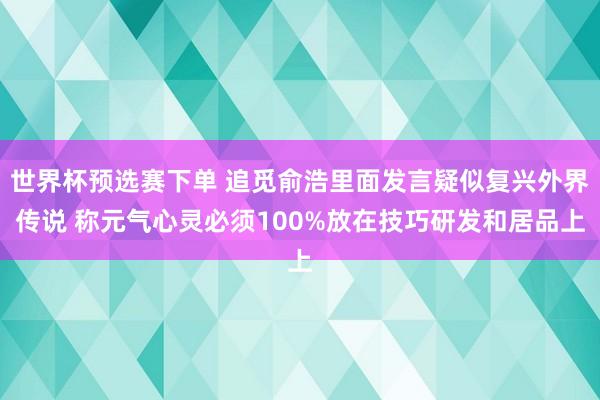 世界杯预选赛下单 追觅俞浩里面发言疑似复兴外界传说 称元气心灵必须100%放在技巧研发和居品上