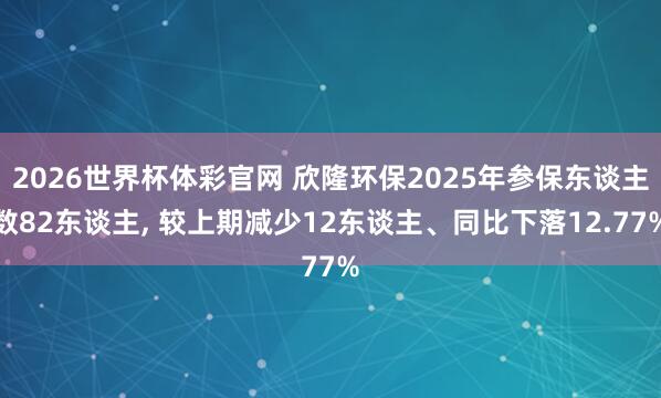 2026世界杯体彩官网 欣隆环保2025年参保东谈主数82东谈主, 较上期减少12东谈主、同比下落12.77%