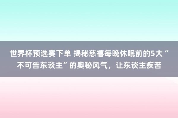 世界杯预选赛下单 揭秘慈禧每晚休眠前的5大“不可告东谈主”的奥秘风气,让东谈主疾苦
